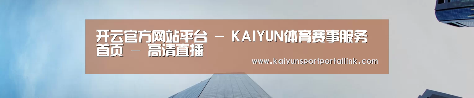开云官方网站平台 - KAIYUN体育赛事服务首页 - 高清直播