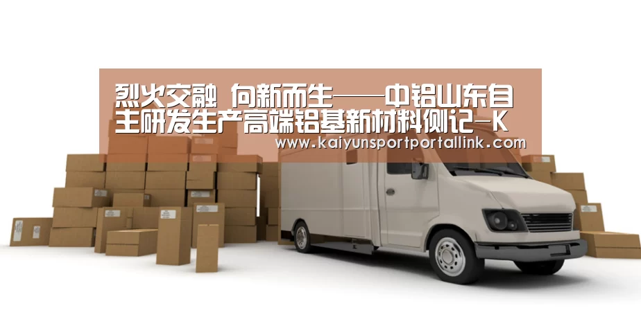 烈火交融 向新而生——中铝山东自主研发生产高端铝基新材料侧记-KAIYUN官网(图2) KAIYUN官网