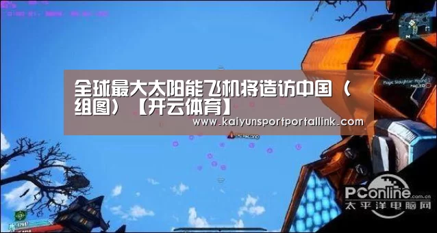 全球最大太阳能飞机将造访中国(组图)【开云体育】(图1) 开云体育
