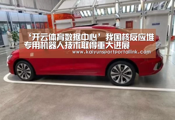 ‘开云体育数据中心’我国核反应堆专用机器人技术取得重大进展(图1) 开云体育